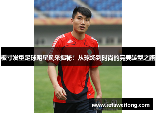 板寸发型足球明星风采揭秘：从球场到时尚的完美转型之路