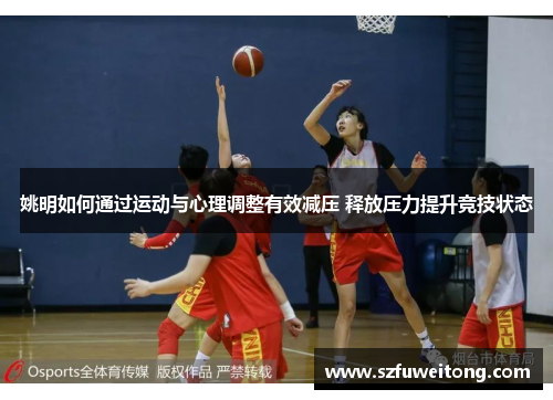 姚明如何通过运动与心理调整有效减压 释放压力提升竞技状态 姚明如何通过运动与心理调整有效减压 释放压力提升竞技状态