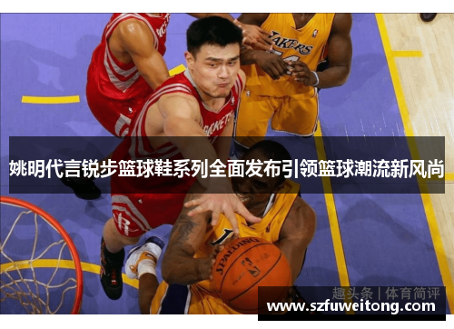 姚明代言锐步篮球鞋系列全面发布引领篮球潮流新风尚 姚明代言锐步篮球鞋系列全面发布引领篮球潮流新风尚