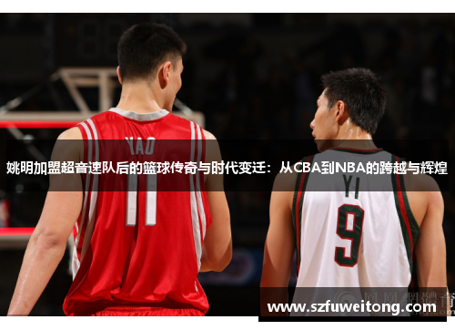 姚明加盟超音速队后的篮球传奇与时代变迁：从CBA到NBA的跨越与辉煌
