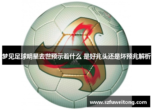 梦见足球明星去世预示着什么 是好兆头还是坏预兆解析 梦见足球明星去世预示着什么 是好兆头还是坏预兆解析