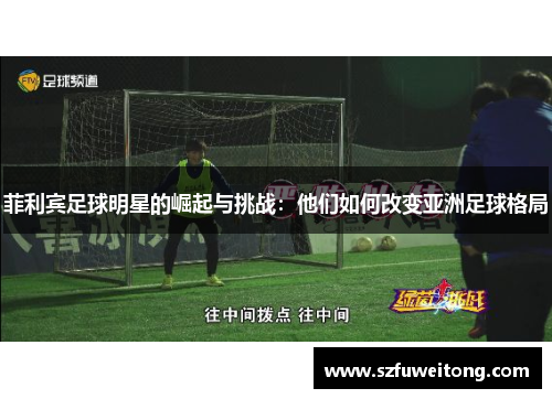 菲利宾足球明星的崛起与挑战：他们如何改变亚洲足球格局
