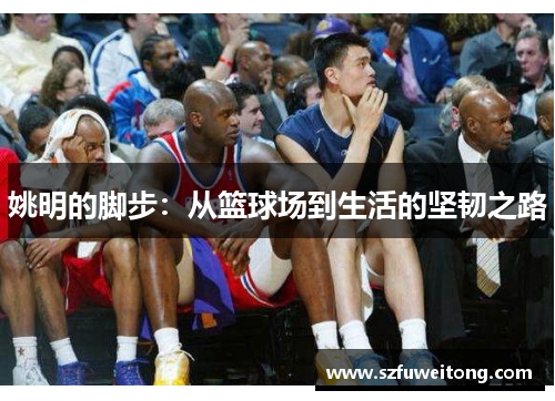 姚明的脚步:从篮球场到生活的坚韧之路 姚明的脚步:从篮球场到生活的坚韧之路