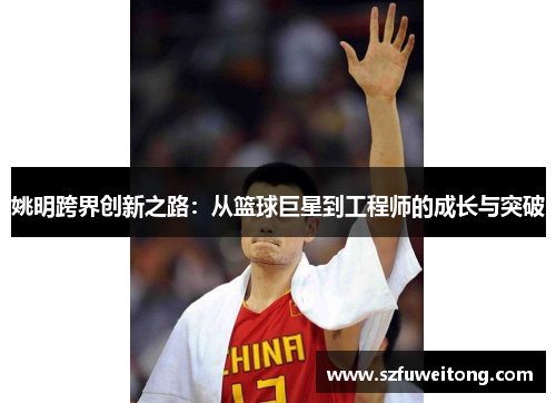 姚明跨界创新之路：从篮球巨星到工程师的成长与突破