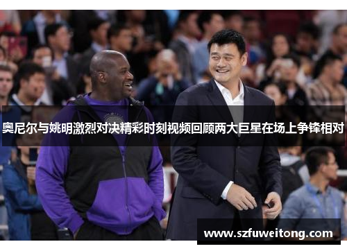 奥尼尔与姚明激烈对决精彩时刻视频回顾两大巨星在场上争锋相对 奥尼尔与姚明激烈对决精彩时刻视频回顾两大巨星在场上争锋相对
