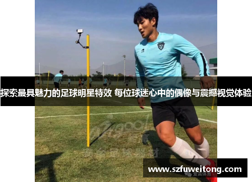 探索最具魅力的足球明星特效 每位球迷心中的偶像与震撼视觉体验 探索最具魅力的足球明星特效 每位球迷心中的偶像与震撼视觉体验