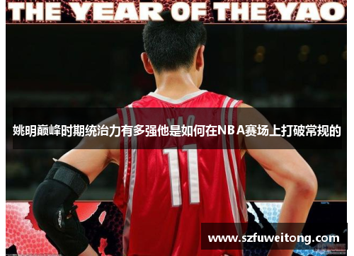 姚明巅峰时期统治力有多强他是如何在NBA赛场上打破常规的