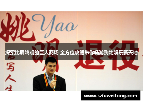 探索比肩姚明的巨人商场 全方位攻略带你畅游购物娱乐新天地