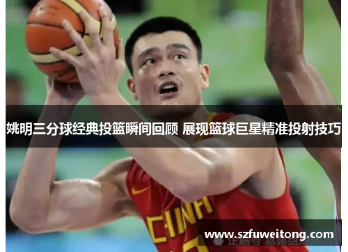 姚明三分球经典投篮瞬间回顾 展现篮球巨星精准投射技巧 姚明三分球经典投篮瞬间回顾 展现篮球巨星精准投射技巧