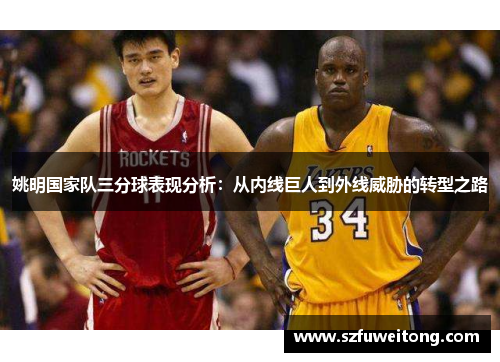 姚明国家队三分球表现分析：从内线巨人到外线威胁的转型之路