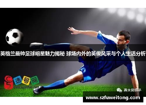 英格兰最帅足球明星魅力揭秘 球场内外的英俊风采与个人生活分析