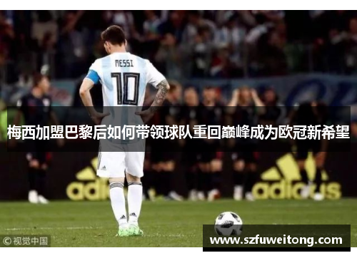 梅西加盟巴黎后如何带领球队重回巅峰成为欧冠新希望 梅西加盟巴黎后如何带领球队重回巅峰成为欧冠新希望