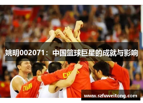 姚明002071：中国篮球巨星的成就与影响