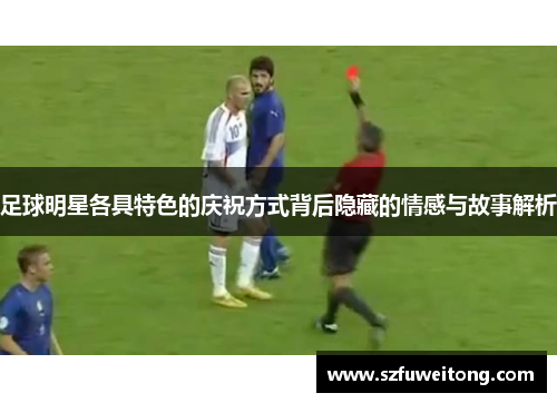 足球明星各具特色的庆祝方式背后隐藏的情感与故事解析