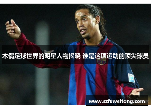 木偶足球世界的明星人物揭晓 谁是这项运动的顶尖球员