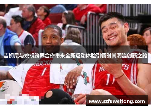 吉姆尼与姚明跨界合作带来全新运动体验引领时尚潮流创新之路