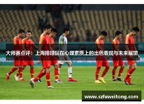大师赛点评：上海排球队在心理素质上的出色表现与未来展望