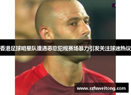 香港足球明星队遭遇恶意犯规赛场暴力引发关注球迷热议