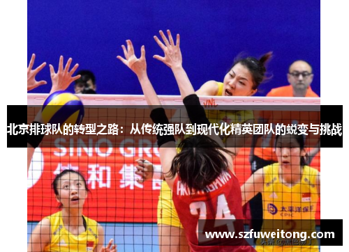 北京排球队的转型之路：从传统强队到现代化精英团队的蜕变与挑战