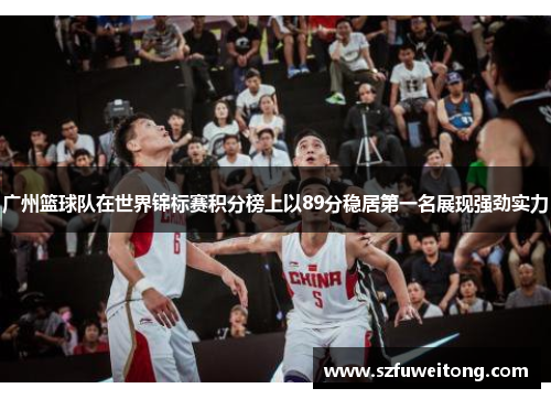 广州篮球队在世界锦标赛积分榜上以89分稳居第一名展现强劲实力