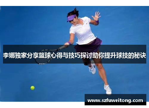 李娜独家分享篮球心得与技巧探讨助你提升球技的秘诀