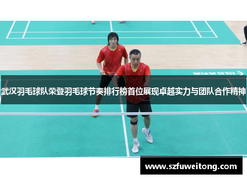 武汉羽毛球队荣登羽毛球节奏排行榜首位展现卓越实力与团队合作精神
