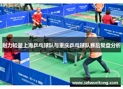 耐力较量上海乒乓球队与重庆乒乓球队赛后复盘分析