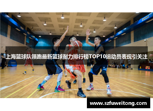 上海篮球队领跑最新篮球耐力排行榜TOP10运动员表现引关注