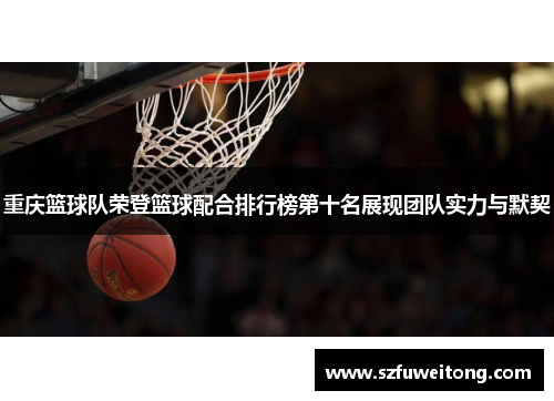 重庆篮球队荣登篮球配合排行榜第十名展现团队实力与默契