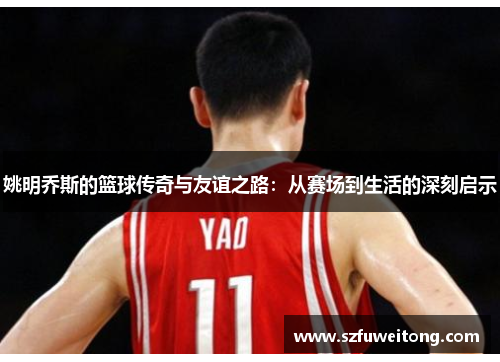 姚明乔斯的篮球传奇与友谊之路：从赛场到生活的深刻启示