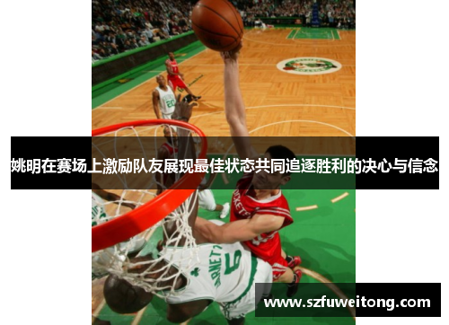 姚明在赛场上激励队友展现最佳状态共同追逐胜利的决心与信念