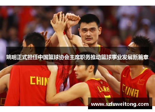 姚明正式担任中国篮球协会主席职务推动篮球事业发展新篇章