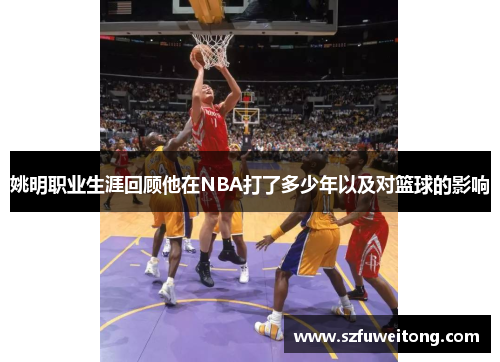 姚明职业生涯回顾他在NBA打了多少年以及对篮球的影响