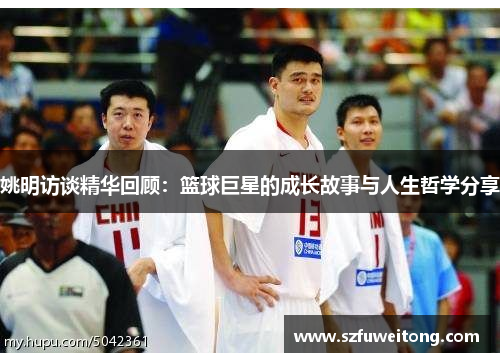 姚明访谈精华回顾：篮球巨星的成长故事与人生哲学分享