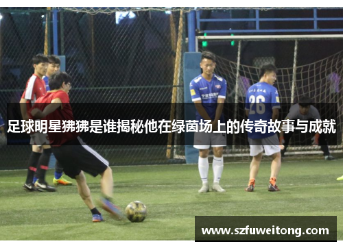 足球明星狒狒是谁揭秘他在绿茵场上的传奇故事与成就