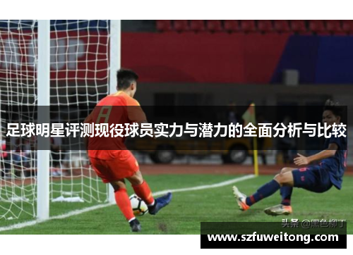 足球明星评测现役球员实力与潜力的全面分析与比较