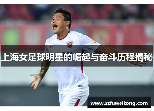 上海女足球明星的崛起与奋斗历程揭秘