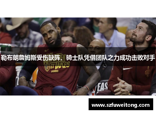 勒布朗詹姆斯受伤缺阵，骑士队凭借团队之力成功击败对手
