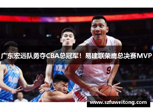 广东宏远队勇夺CBA总冠军！易建联荣膺总决赛MVP