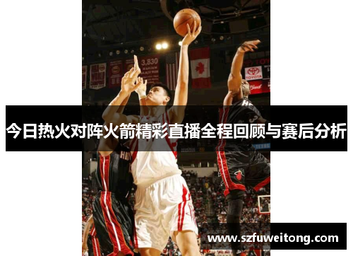 今日热火对阵火箭精彩直播全程回顾与赛后分析