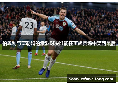 伯恩利与富勒姆的激烈对决谁能在英超赛场中笑到最后