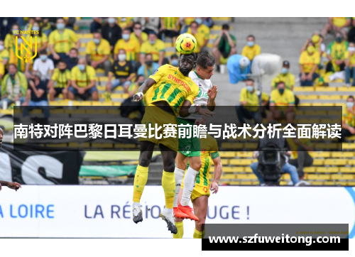 南特对阵巴黎日耳曼比赛前瞻与战术分析全面解读