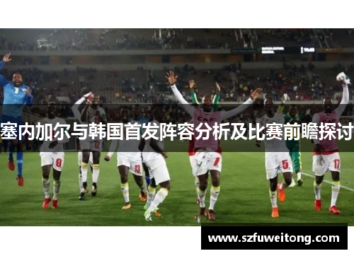 塞内加尔与韩国首发阵容分析及比赛前瞻探讨