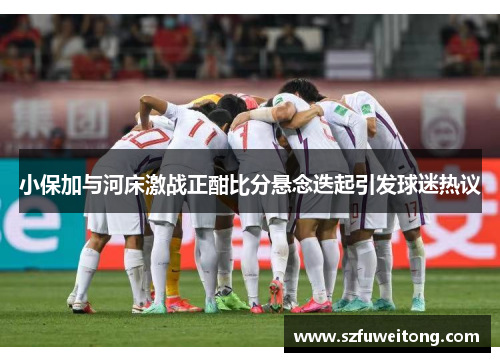 小保加与河床激战正酣比分悬念迭起引发球迷热议