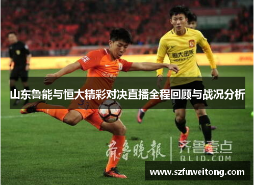 山东鲁能与恒大精彩对决直播全程回顾与战况分析