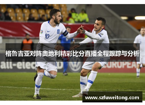 格鲁吉亚对阵奥地利精彩比分直播全程跟踪与分析