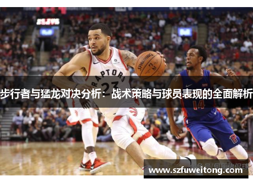 步行者与猛龙对决分析：战术策略与球员表现的全面解析