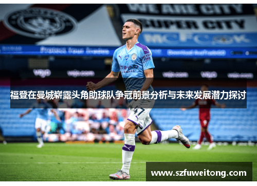 福登在曼城崭露头角助球队争冠前景分析与未来发展潜力探讨