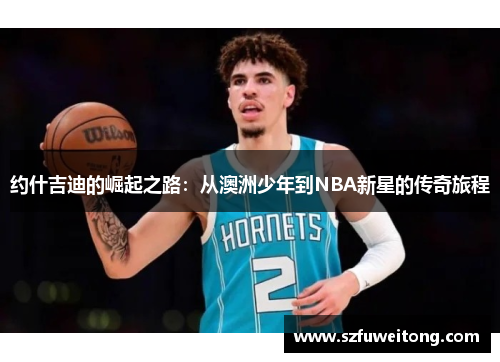 约什吉迪的崛起之路：从澳洲少年到NBA新星的传奇旅程