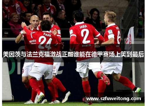 美因茨与法兰克福激战正酣谁能在德甲赛场上笑到最后